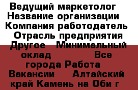 Ведущий маркетолог › Название организации ­ Компания-работодатель › Отрасль предприятия ­ Другое › Минимальный оклад ­ 38 000 - Все города Работа » Вакансии   . Алтайский край,Камень-на-Оби г.